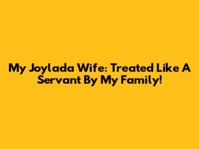 My Joylada Wife: Treated Like A Servant By My Family!