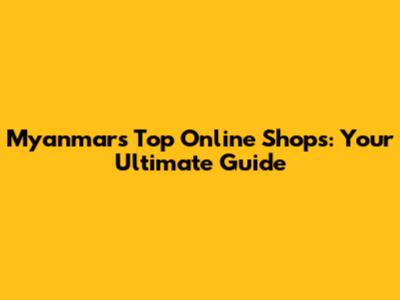 Myanmar's Top Online Shops: Your Ultimate Guide
