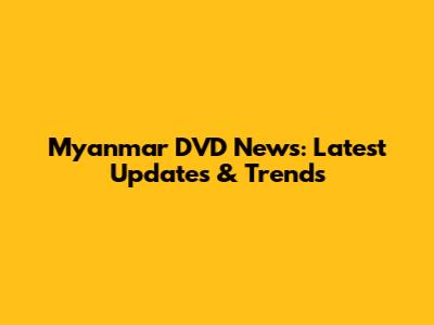Myanmar DVD News: Latest Updates & Trends