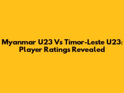 Myanmar U23 Vs Timor-Leste U23: Player Ratings Revealed