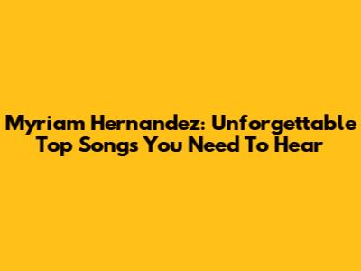 Myriam Hernandez: Unforgettable Top Songs You Need To Hear