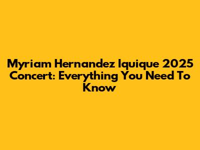 Myriam Hernandez Iquique 2025 Concert: Everything You Need To Know
