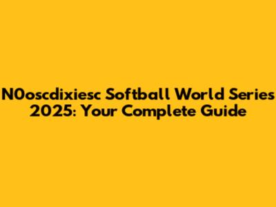N0oscdixiesc Softball World Series 2025: Your Complete Guide