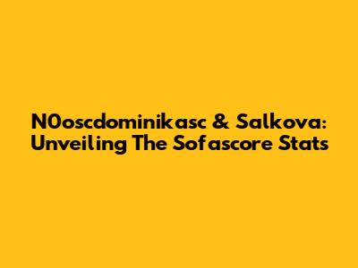 N0oscdominikasc & Salkova: Unveiling The Sofascore Stats