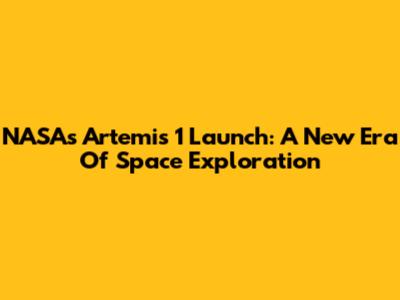 NASA's Artemis 1 Launch: A New Era Of Space Exploration