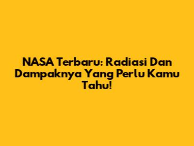 NASA Terbaru: Radiasi Dan Dampaknya Yang Perlu Kamu Tahu!