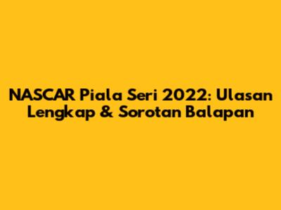 NASCAR Piala Seri 2022: Ulasan Lengkap & Sorotan Balapan