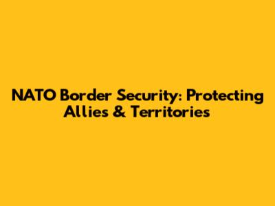 NATO Border Security: Protecting Allies & Territories