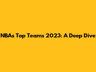 NBA's Top Teams 2023: A Deep Dive