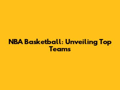 NBA Basketball: Unveiling Top Teams