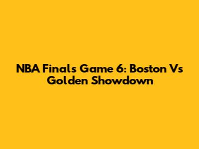 NBA Finals Game 6: Boston Vs Golden Showdown