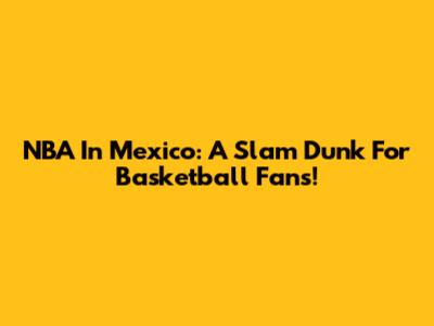 NBA In Mexico: A Slam Dunk For Basketball Fans!