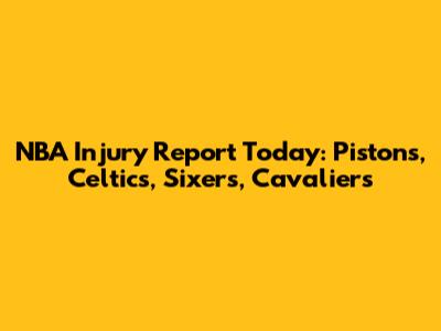 NBA Injury Report Today: Pistons, Celtics, Sixers, Cavaliers