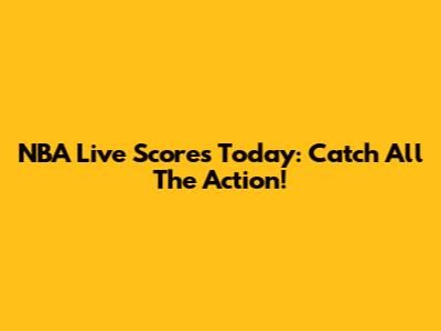 NBA Live Scores Today: Catch All The Action!