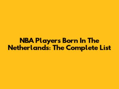 NBA Players Born In The Netherlands: The Complete List