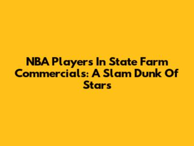 NBA Players In State Farm Commercials: A Slam Dunk Of Stars