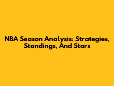 NBA Season Analysis: Strategies, Standings, And Stars
