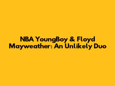 NBA YoungBoy & Floyd Mayweather: An Unlikely Duo