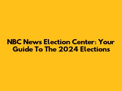 NBC News Election Center: Your Guide To The 2024 Elections