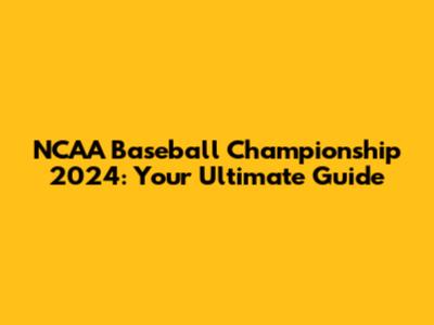 NCAA Baseball Championship 2024: Your Ultimate Guide