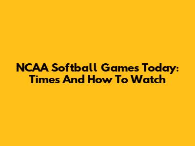NCAA Softball Games Today: Times And How To Watch