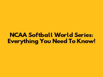 NCAA Softball World Series: Everything You Need To Know!