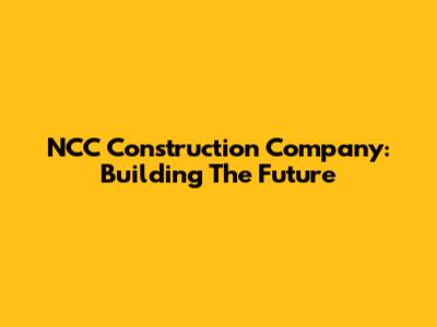NCC Construction Company: Building The Future