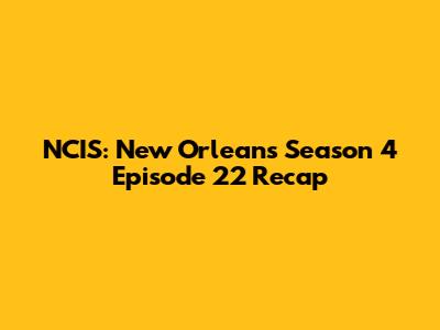 NCIS: New Orleans Season 4 Episode 22 Recap