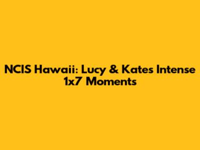 NCIS Hawaii: Lucy & Kate's Intense 1x7 Moments