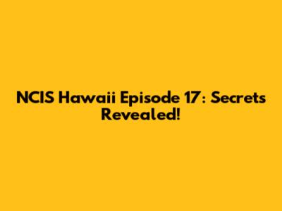 NCIS Hawaii Episode 17: Secrets Revealed!