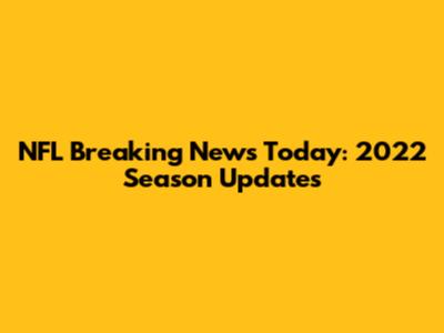 NFL Breaking News Today: 2022 Season Updates