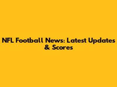 NFL Football News: Latest Updates & Scores