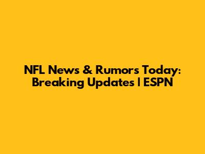 NFL News & Rumors Today: Breaking Updates | ESPN