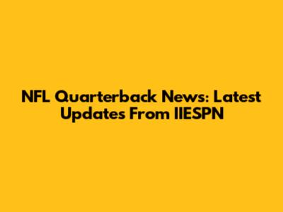 NFL Quarterback News: Latest Updates From IIESPN