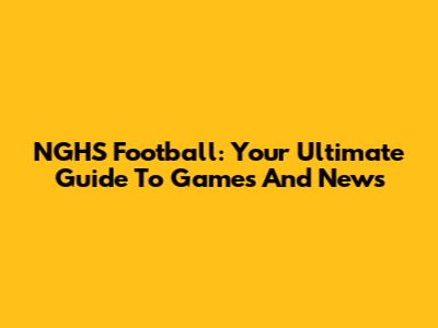 NGHS Football: Your Ultimate Guide To Games And News