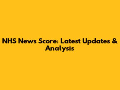 NHS News Score: Latest Updates & Analysis