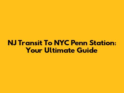 NJ Transit To NYC Penn Station: Your Ultimate Guide