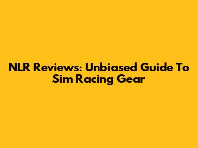 NLR Reviews: Unbiased Guide To Sim Racing Gear