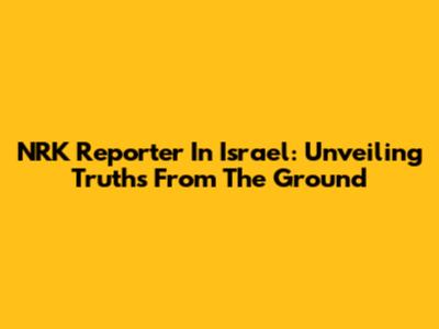 NRK Reporter In Israel: Unveiling Truths From The Ground