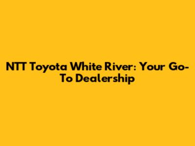 NTT Toyota White River: Your Go-To Dealership