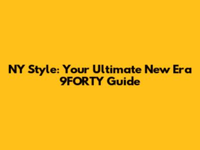 NY Style: Your Ultimate New Era 9FORTY Guide