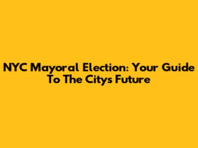 NYC Mayoral Election: Your Guide To The City's Future