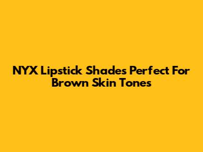 NYX Lipstick Shades Perfect For Brown Skin Tones