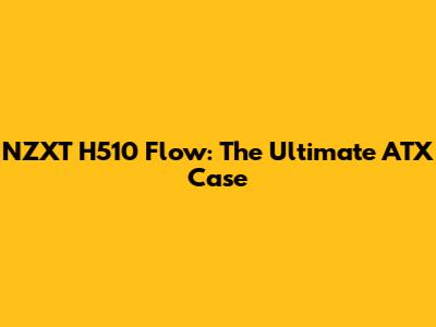 NZXT H510 Flow: The Ultimate ATX Case