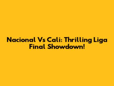 Nacional Vs Cali: Thrilling Liga Final Showdown!