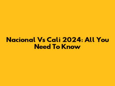 Nacional Vs Cali 2024: All You Need To Know