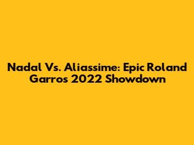 Nadal Vs. Aliassime: Epic Roland Garros 2022 Showdown