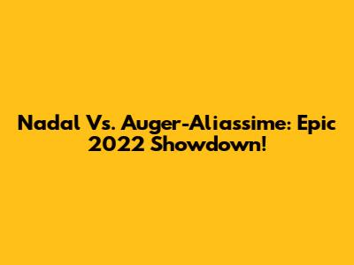 Nadal Vs. Auger-Aliassime: Epic 2022 Showdown!