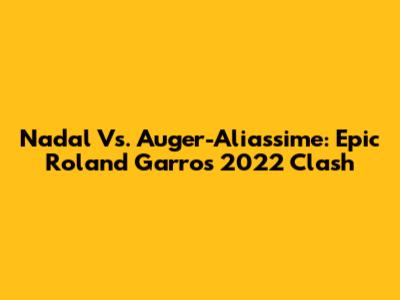 Nadal Vs. Auger-Aliassime: Epic Roland Garros 2022 Clash