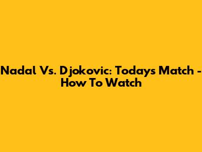 Nadal Vs. Djokovic: Today's Match - How To Watch